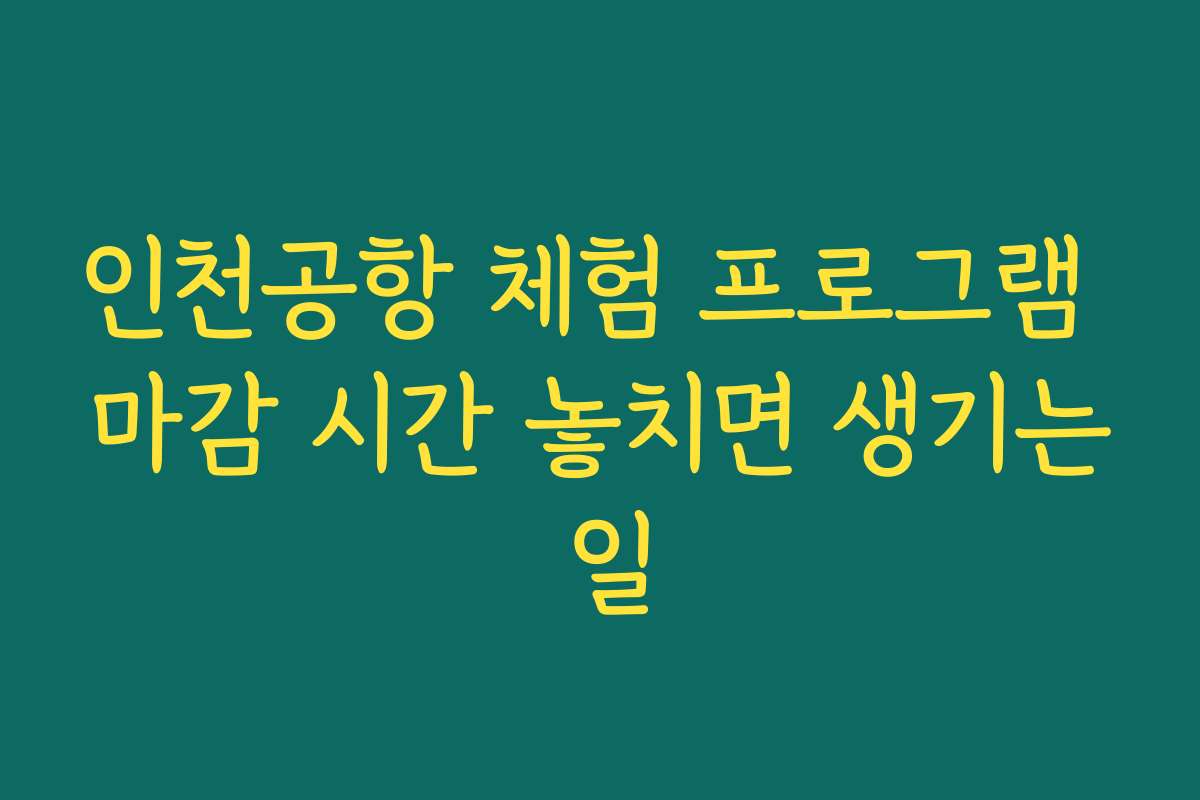 인천공항 체험 프로그램 마감 시간 놓치면 생기는 일