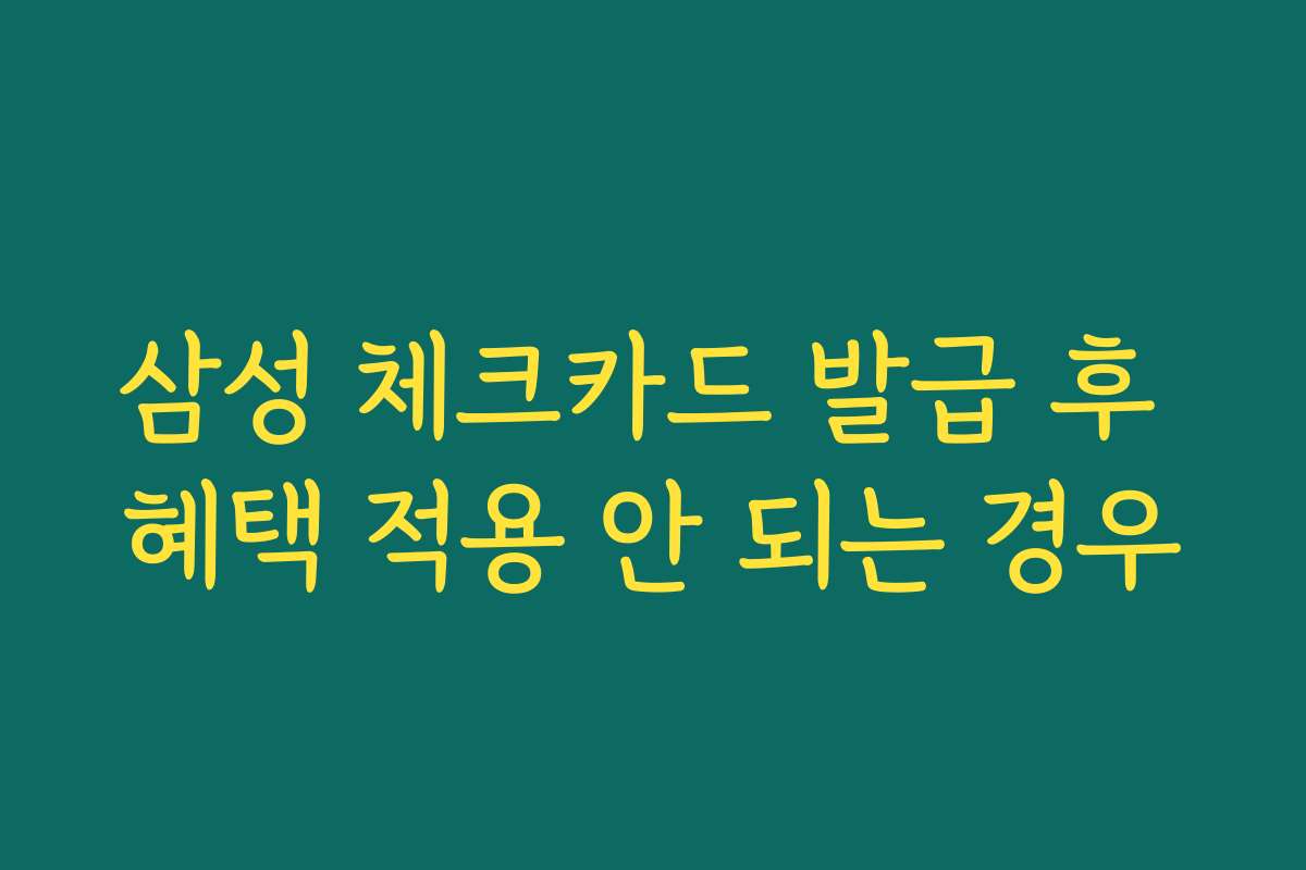 삼성 체크카드 발급 후 혜택 적용 안 되는 경우