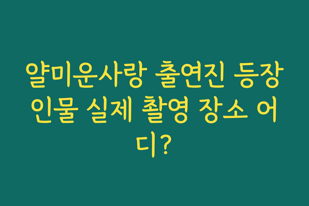얄미운사랑 출연진 등장인물 실제 촬영 장소 어디?