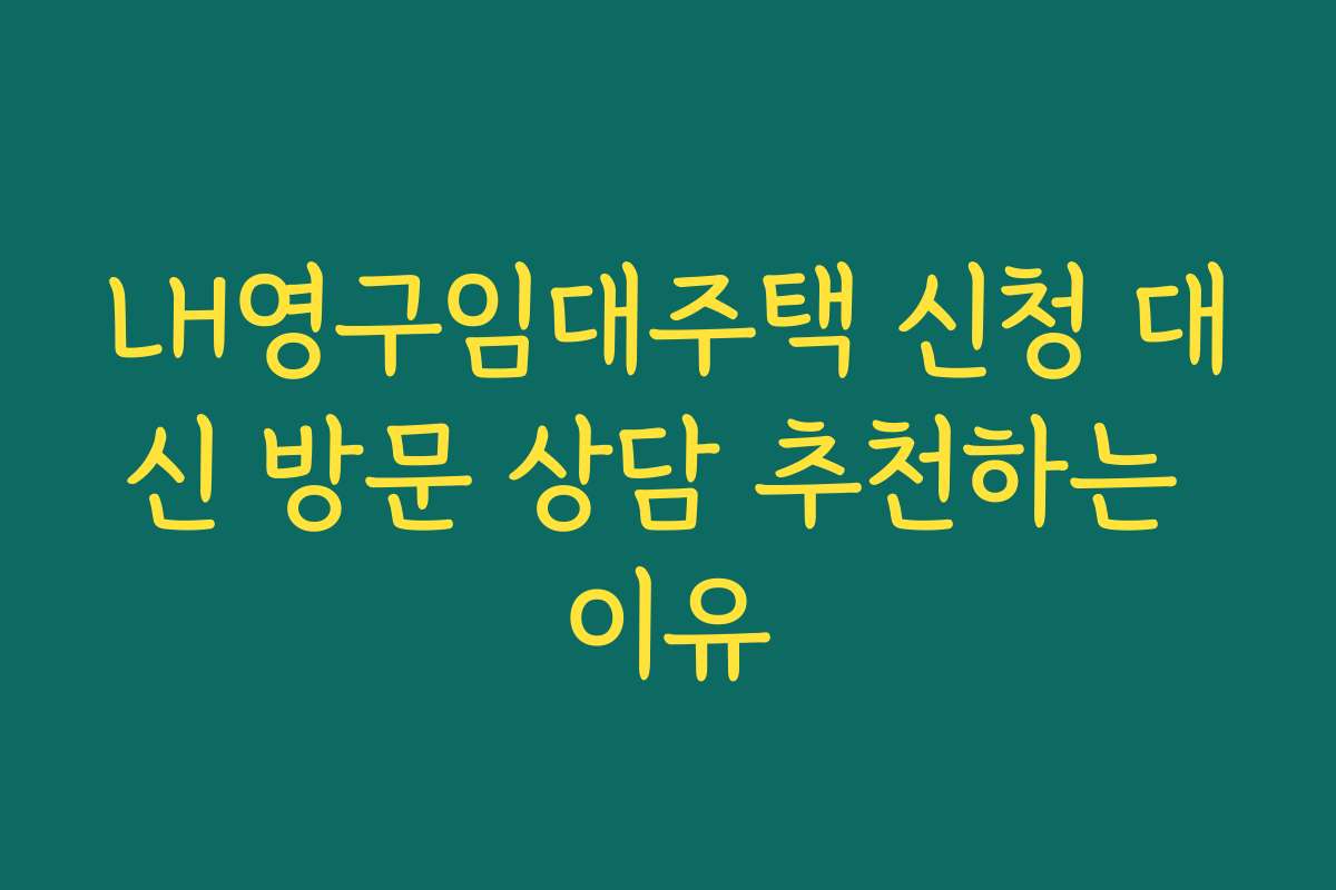 LH영구임대주택 신청 대신 방문 상담 추천하는 이유
