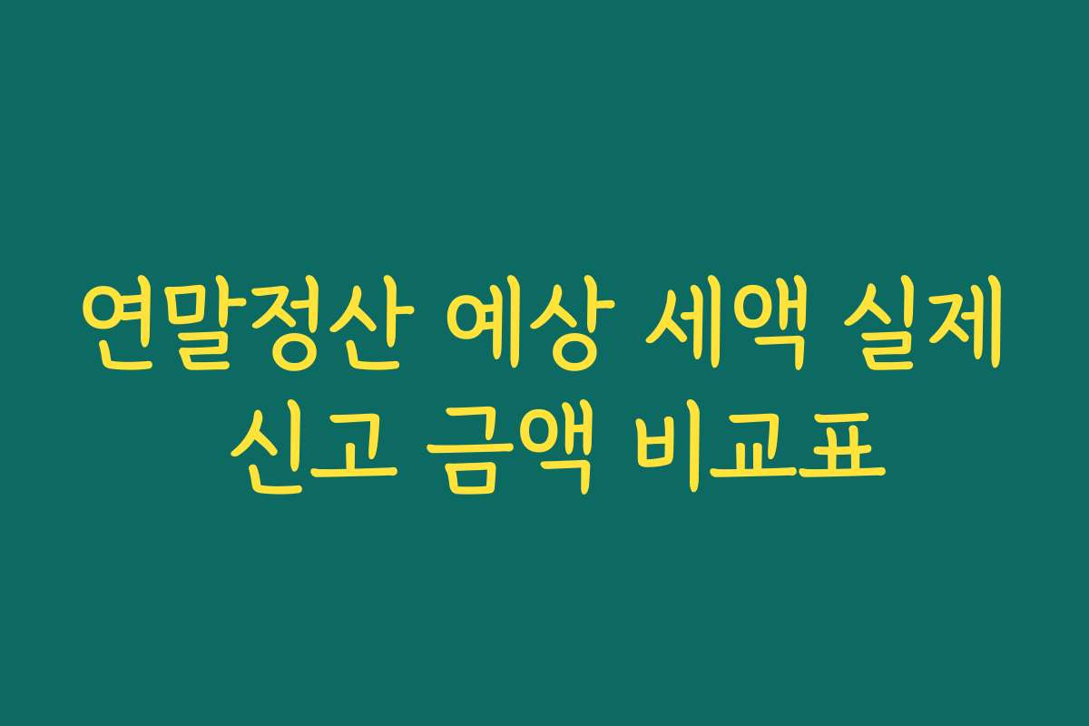 연말정산 예상 세액 실제 신고 금액 비교표