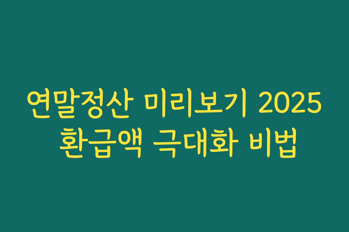 연말정산 미리보기 2025 환급액 극대화 비법