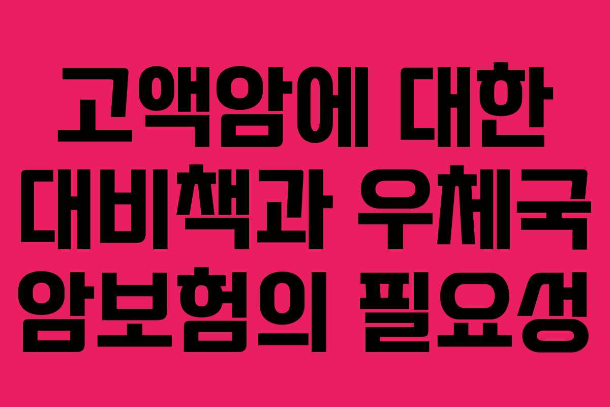 고액암에 대한 대비책과 우체국 암보험의 필요성