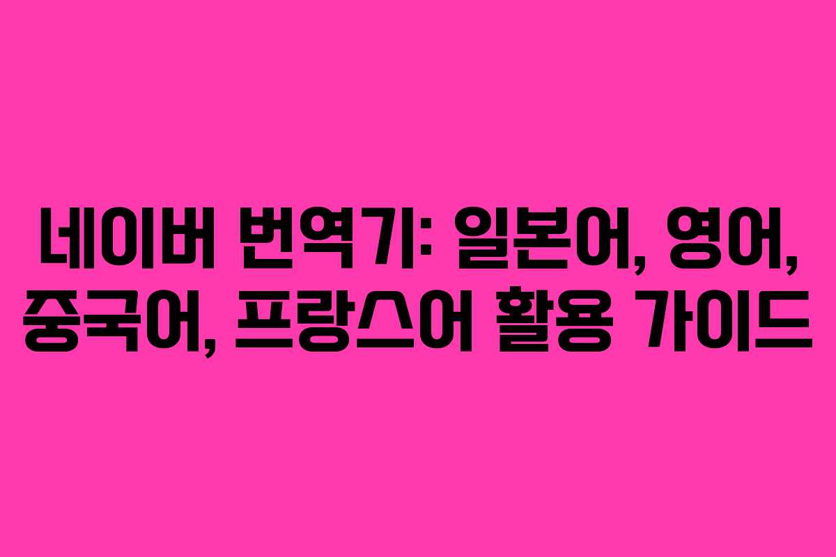 네이버 번역기: 일본어, 영어, 중국어, 프랑스어 활용 가이드 네이버 번역기: 일본어, 영어, 중국어, 프랑스어 활용 가이드