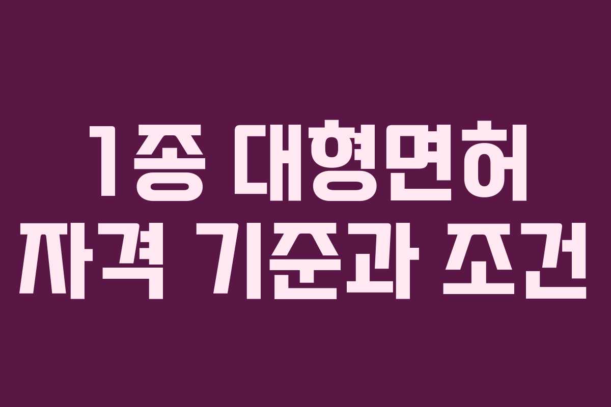 1종 대형면허 자격 기준과 조건