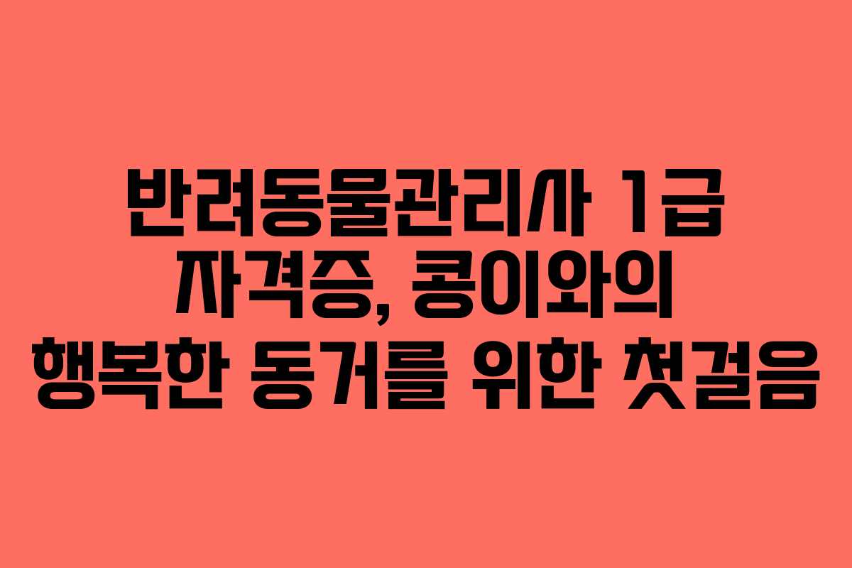 반려동물관리사 1급 자격증, 콩이와의 행복한 동거를 위한 첫걸음
