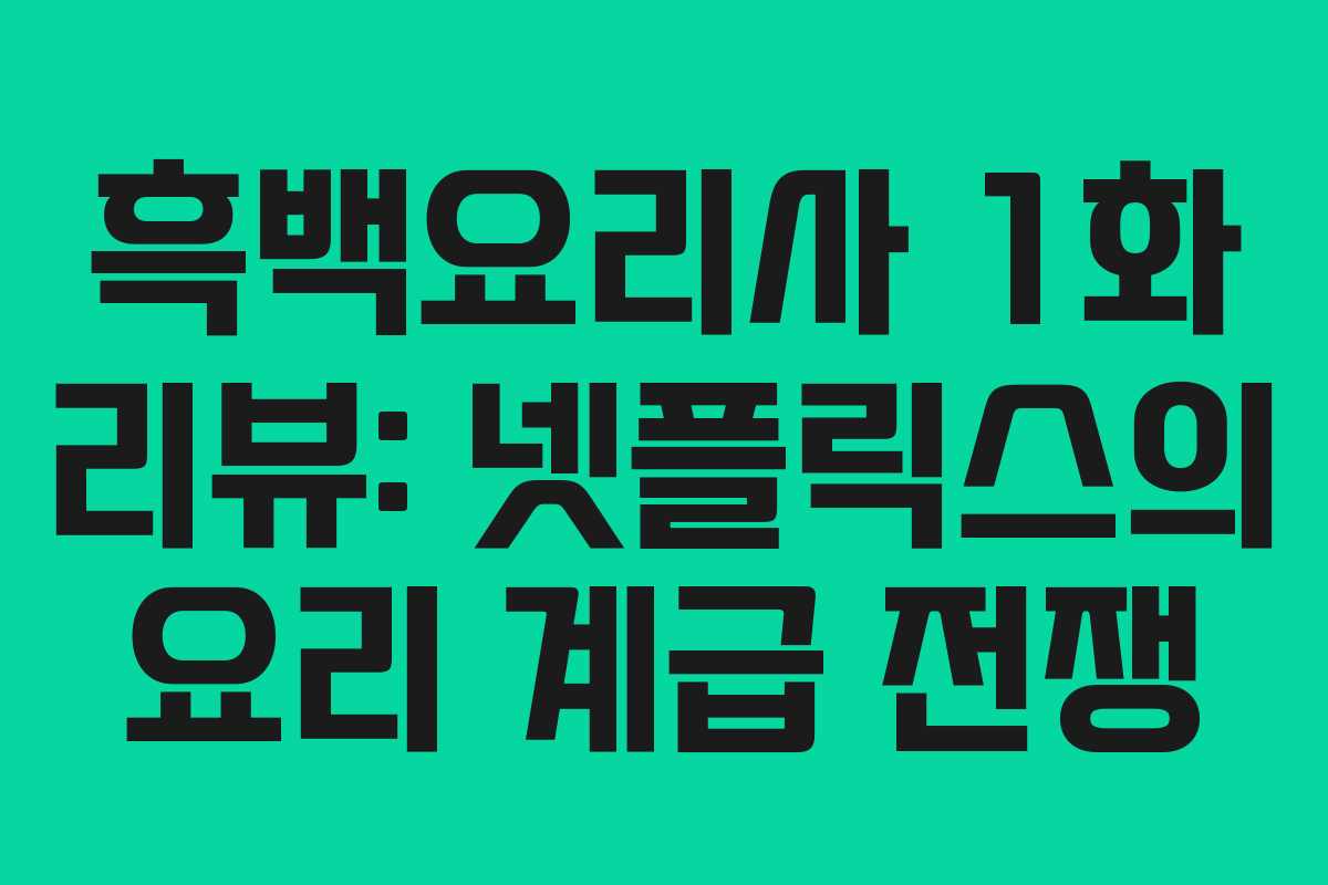 흑백요리사 1화 리뷰: 넷플릭스의 요리 계급 전쟁