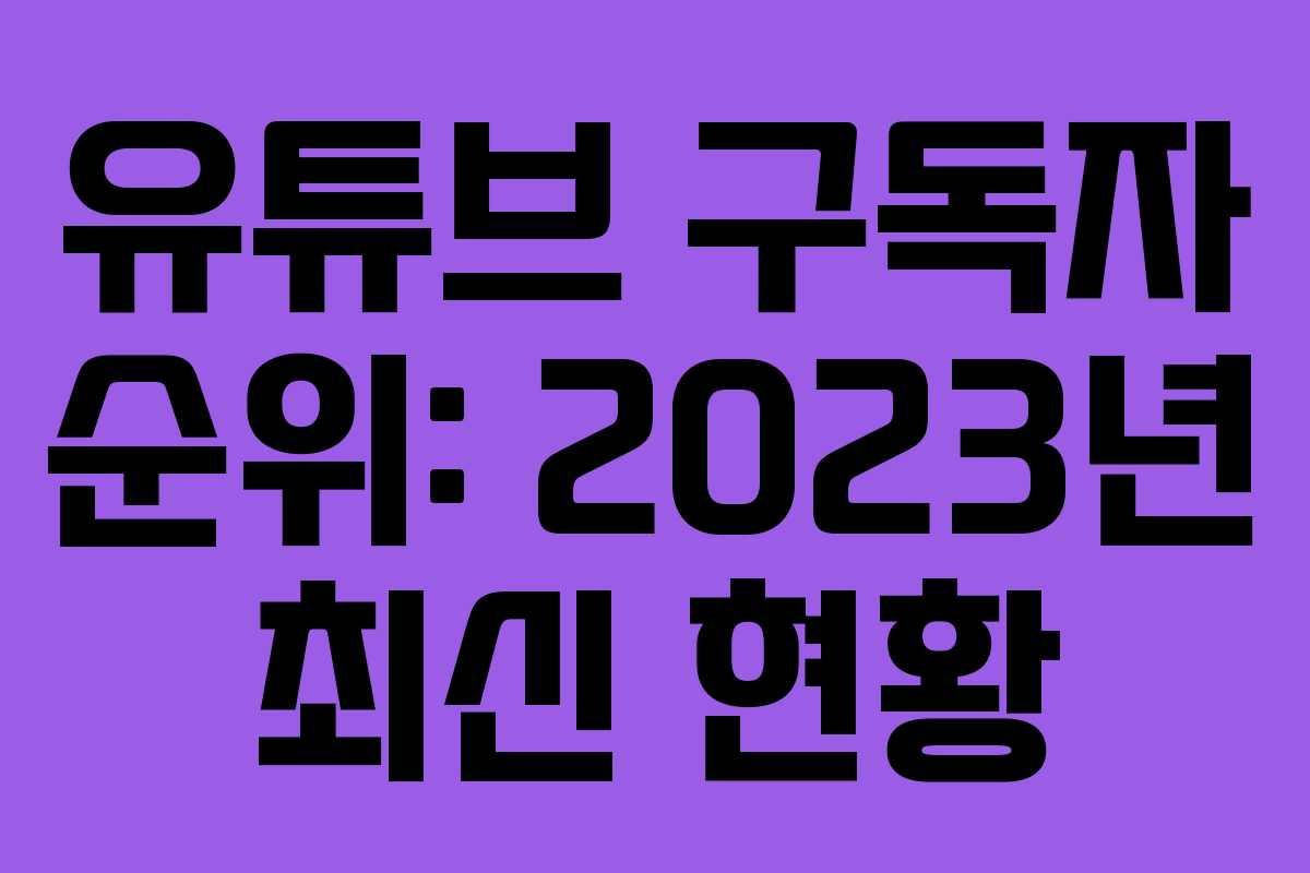 유튜브 구독자 순위: 2023년 최신 현황