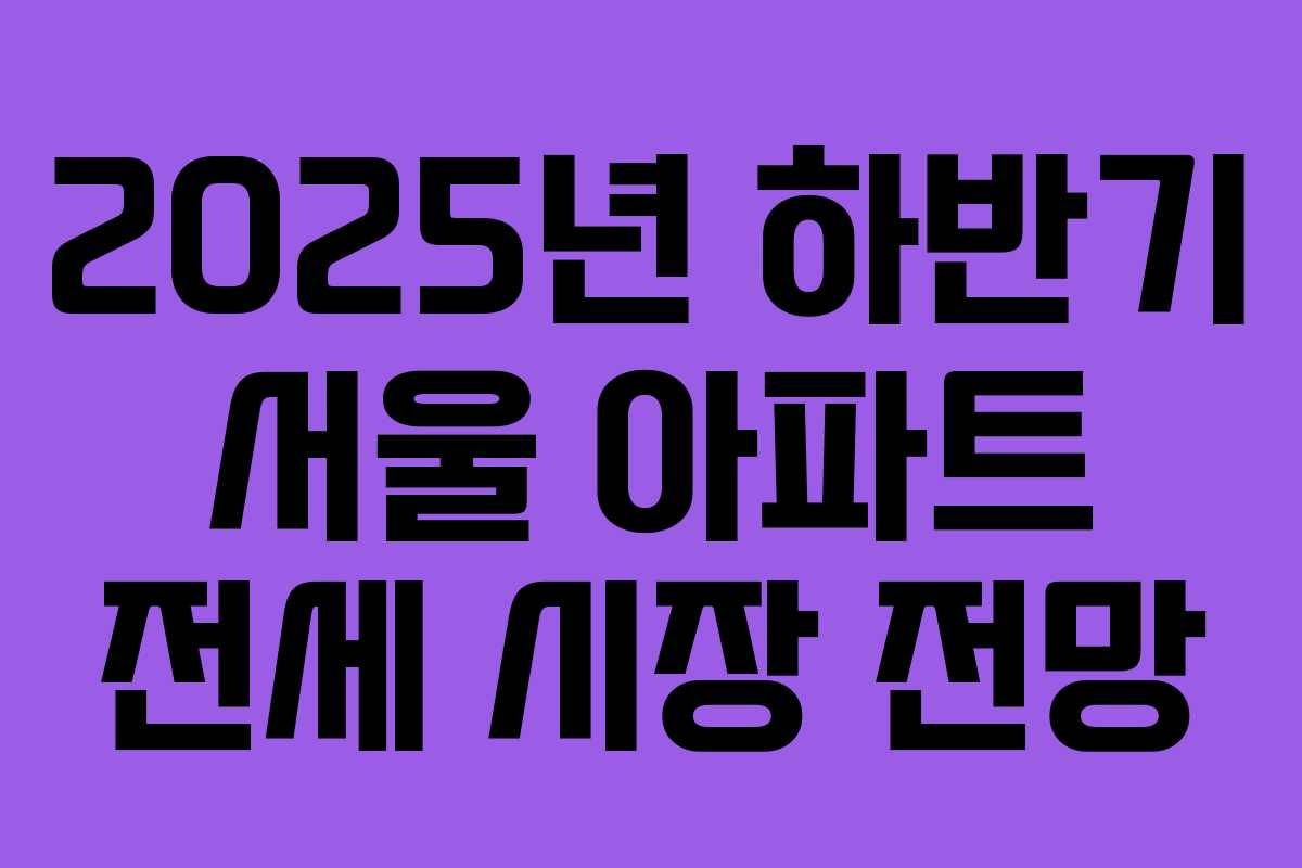 2025년 하반기 서울 아파트 전세 시장 전망