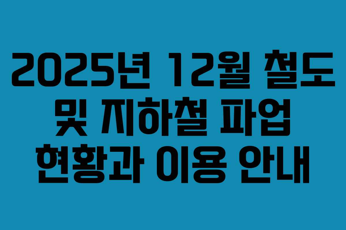 2025년 12월 철도 및 지하철 파업 현황과 이용 안내