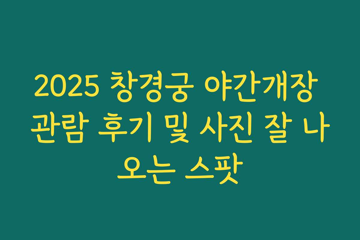 2025 창경궁 야간개장 관람 후기 및 사진 잘 나오는 스팟