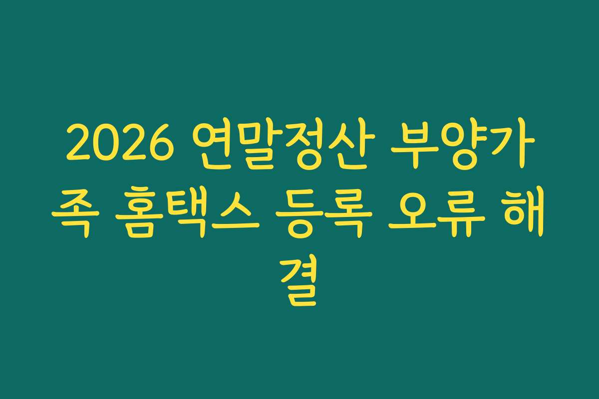 2026 연말정산 부양가족 홈택스 등록 오류 해결