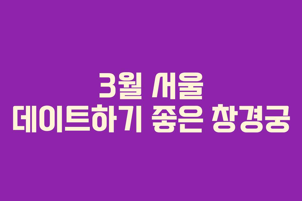 3월 서울 데이트하기 좋은 창경궁