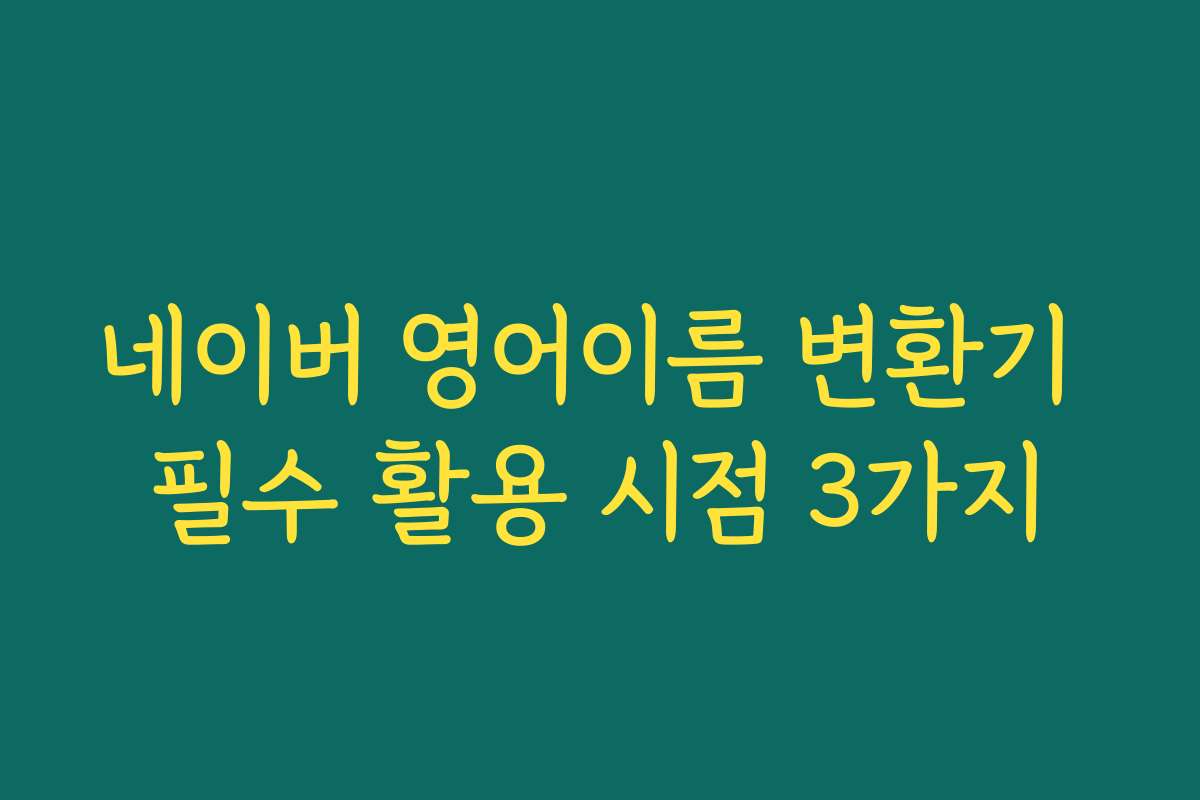 네이버 영어이름 변환기 필수 활용 시점 3가지