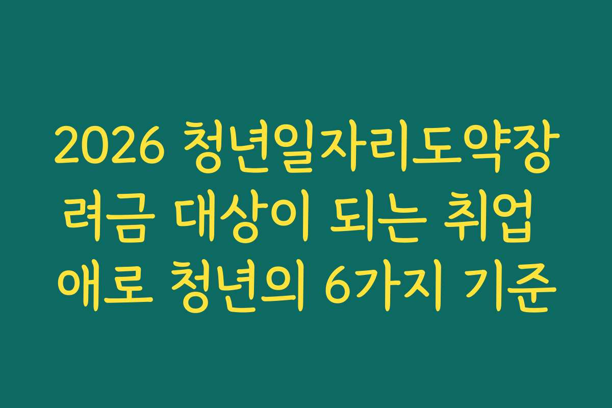 2026 청년일자리도약장려금 대상이 되는 취업 애로 청년의 6가지 기준