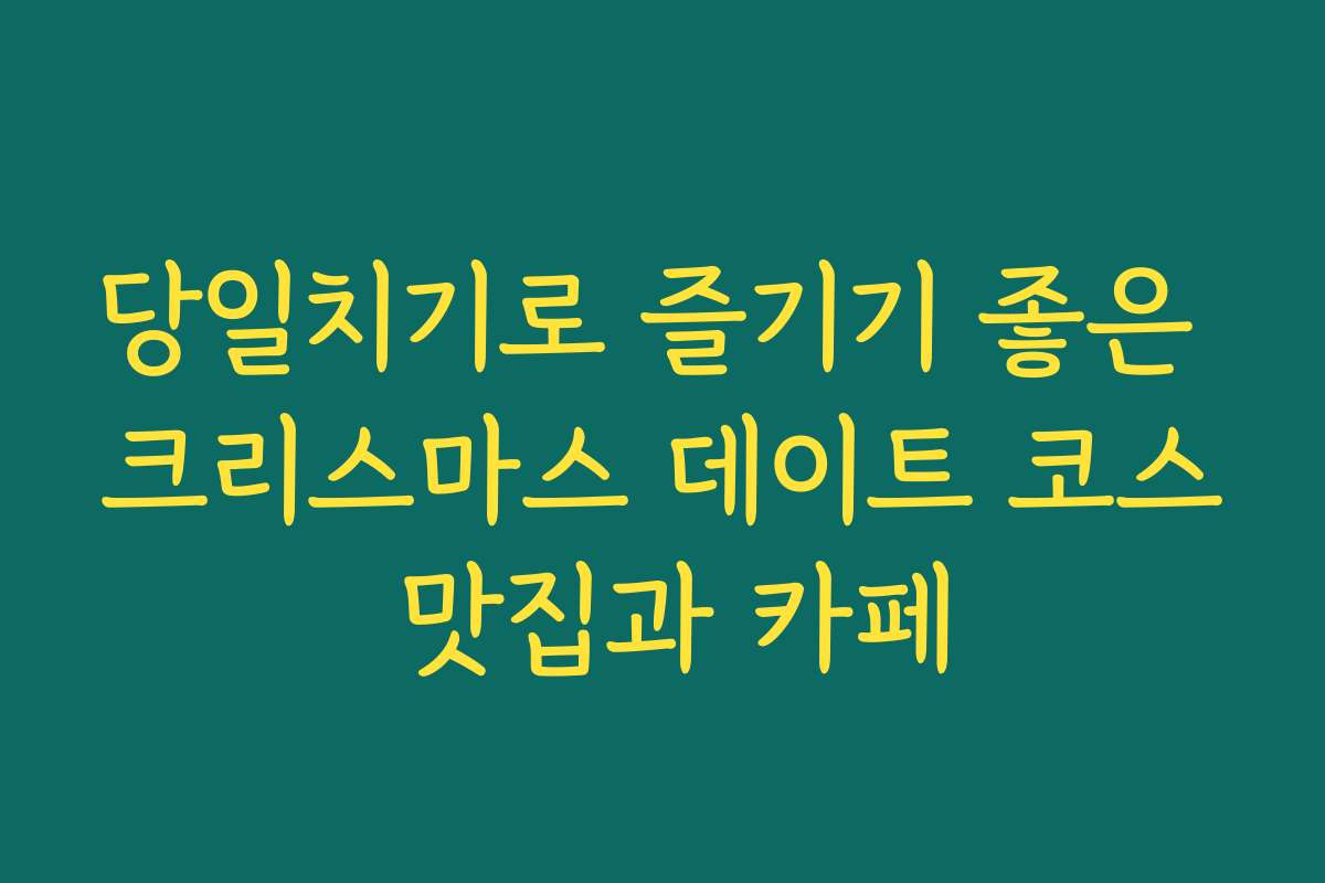당일치기로 즐기기 좋은 크리스마스 데이트 코스 맛집과 카페