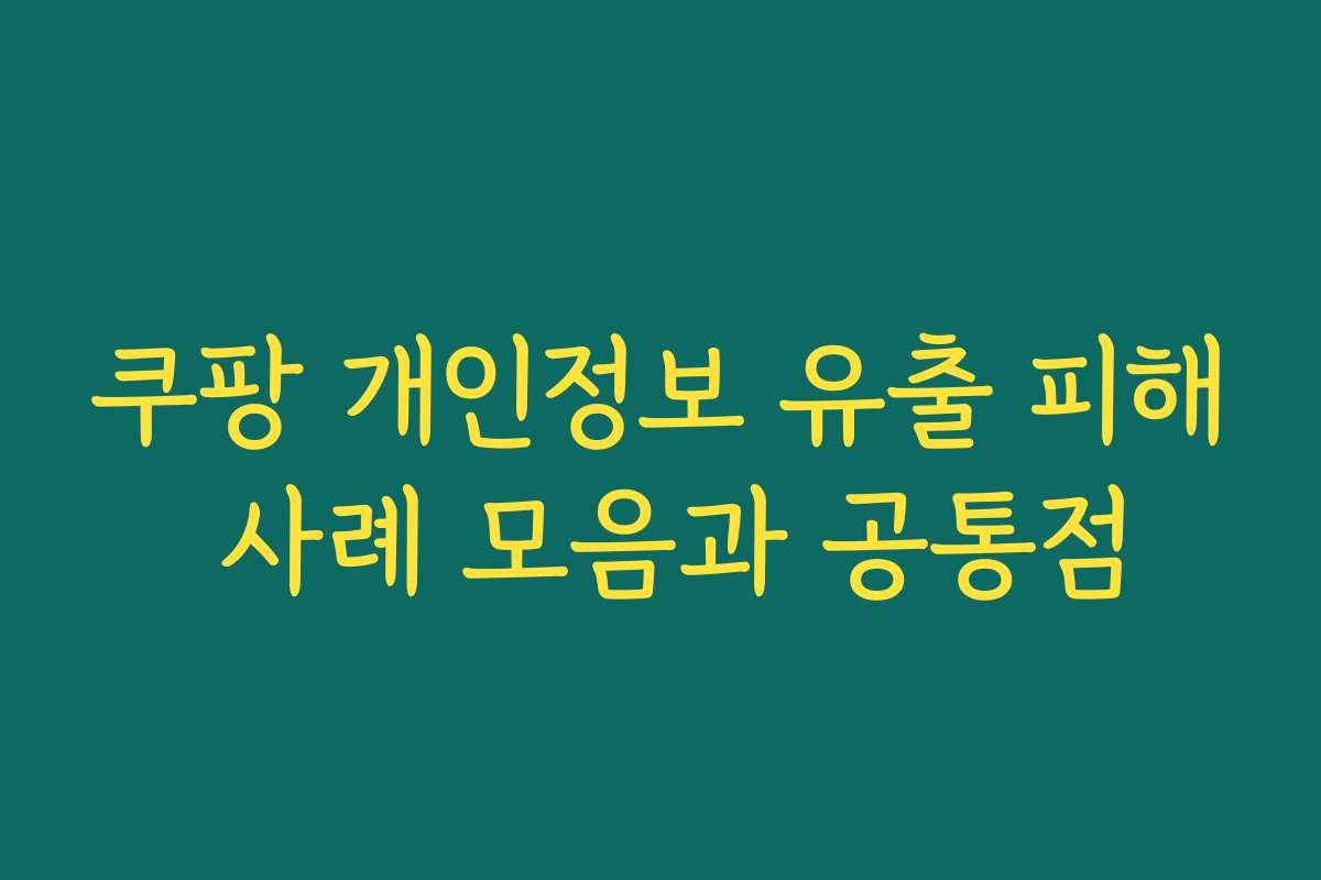 쿠팡 개인정보 유출 피해 사례 모음과 공통점