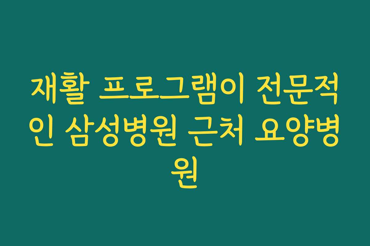 재활 프로그램이 전문적인 삼성병원 근처 요양병원