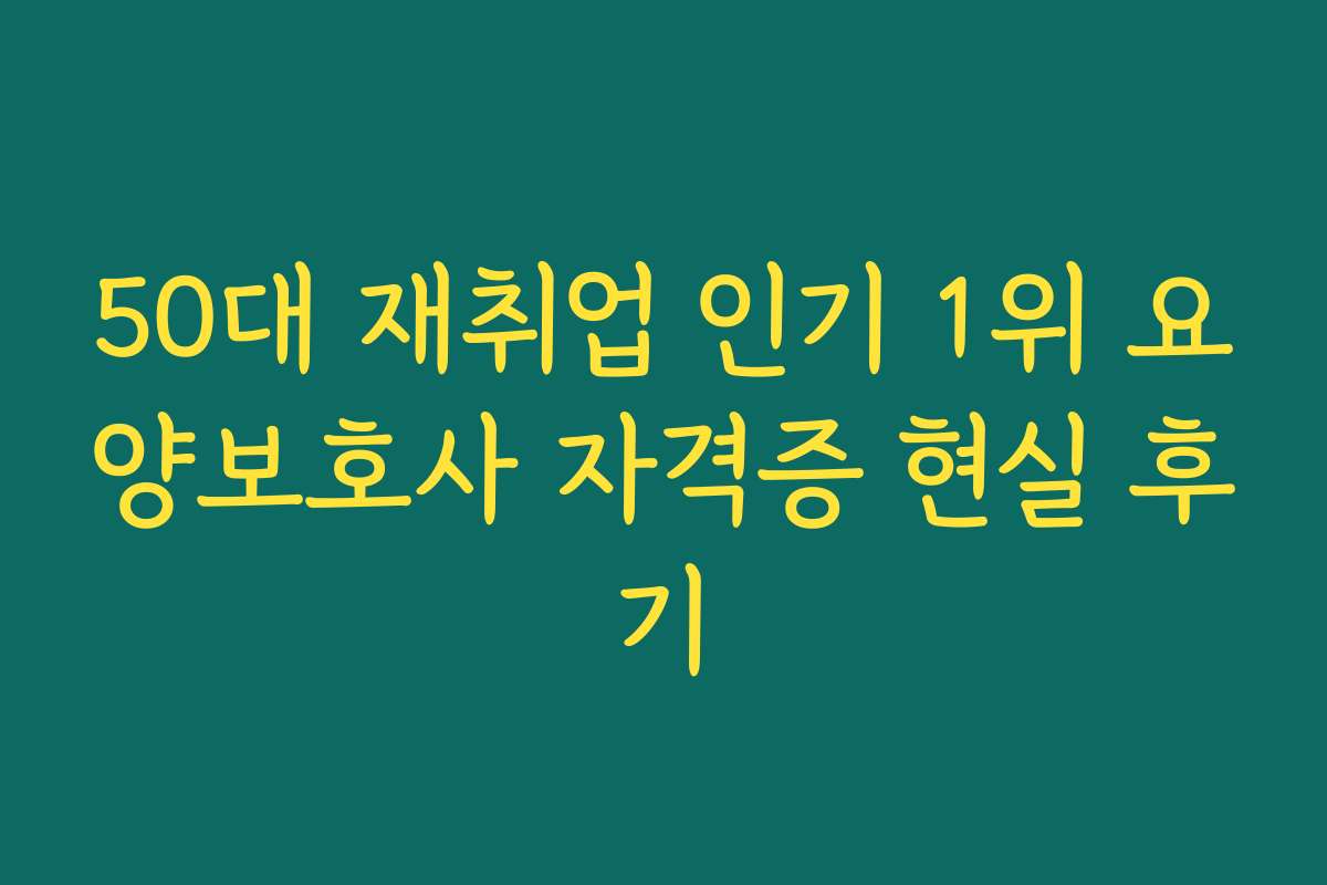 50대 재취업 인기 1위 요양보호사 자격증 현실 후기