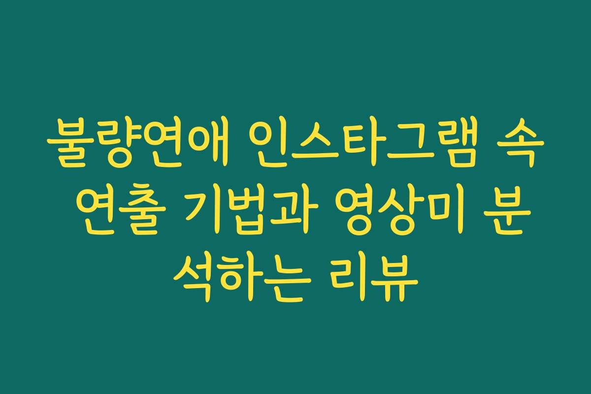 불량연애 인스타그램 속 연출 기법과 영상미 분석하는 리뷰