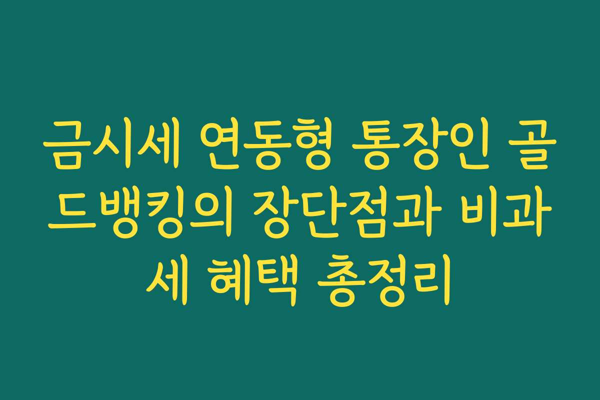 금시세 연동형 통장인 골드뱅킹의 장단점과 비과세 혜택 총정리