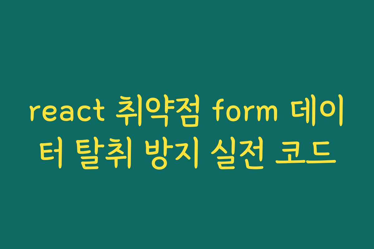 react 취약점 form 데이터 탈취 방지 실전 코드