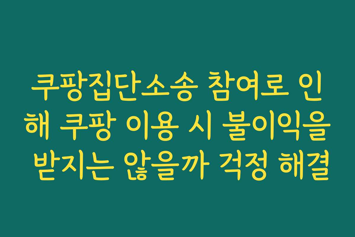 쿠팡집단소송 참여로 인해 쿠팡 이용 시 불이익을 받지는 않을까 걱정 해결