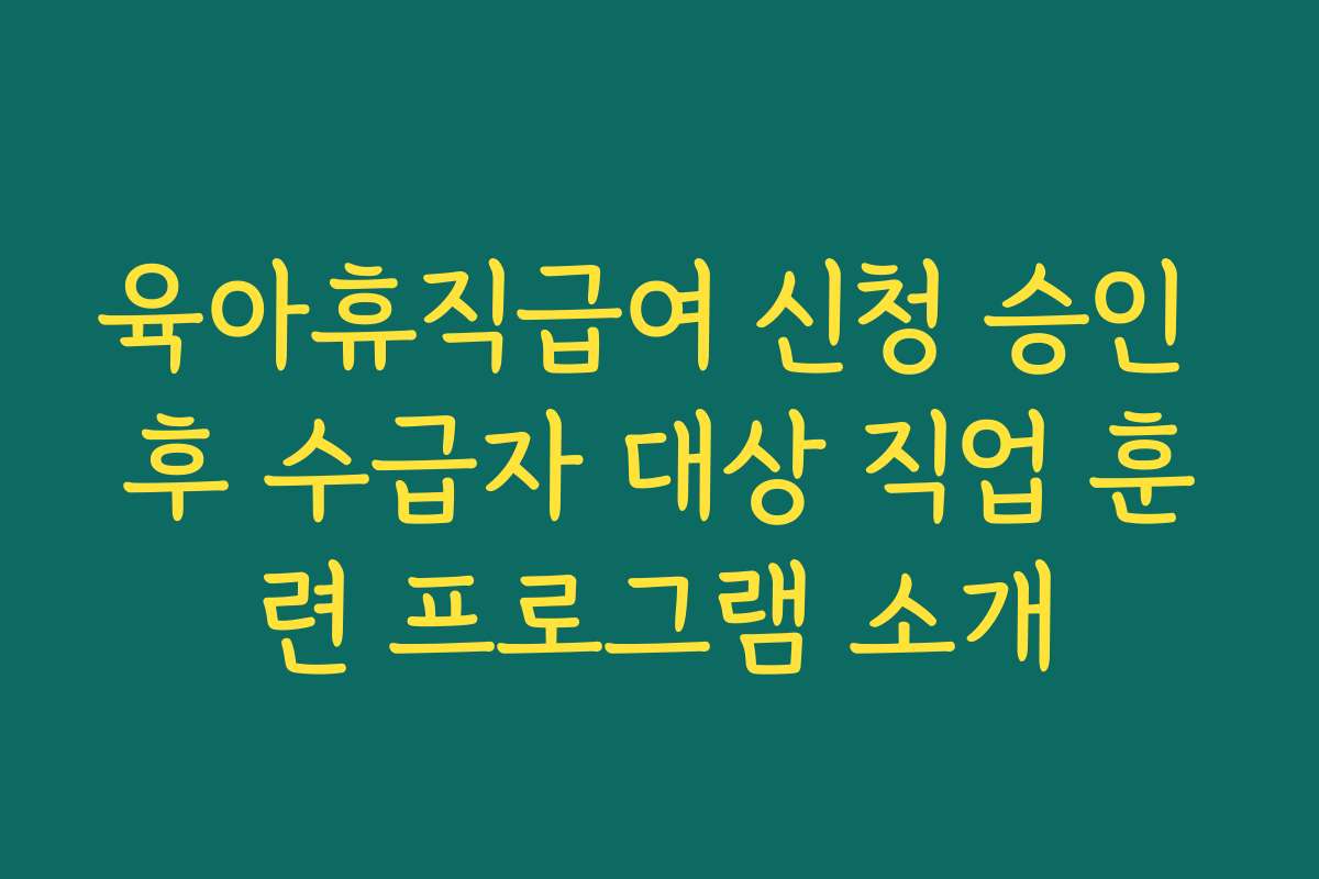 육아휴직급여 신청 승인 후 수급자 대상 직업 훈련 프로그램 소개