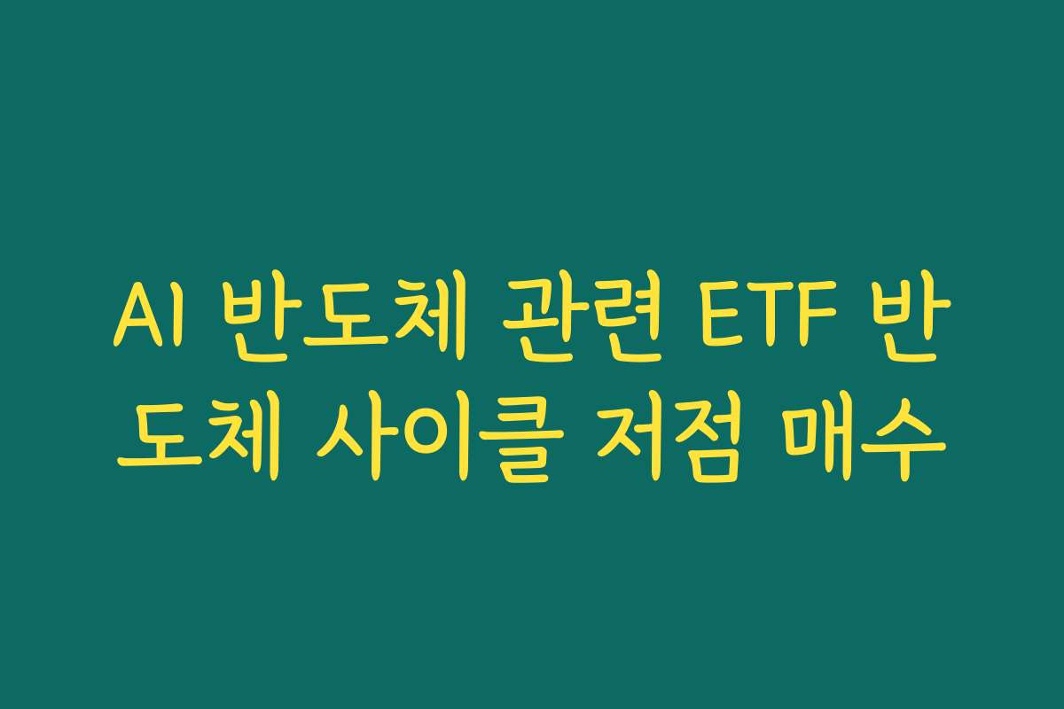 AI 반도체 관련 ETF 반도체 사이클 저점 매수