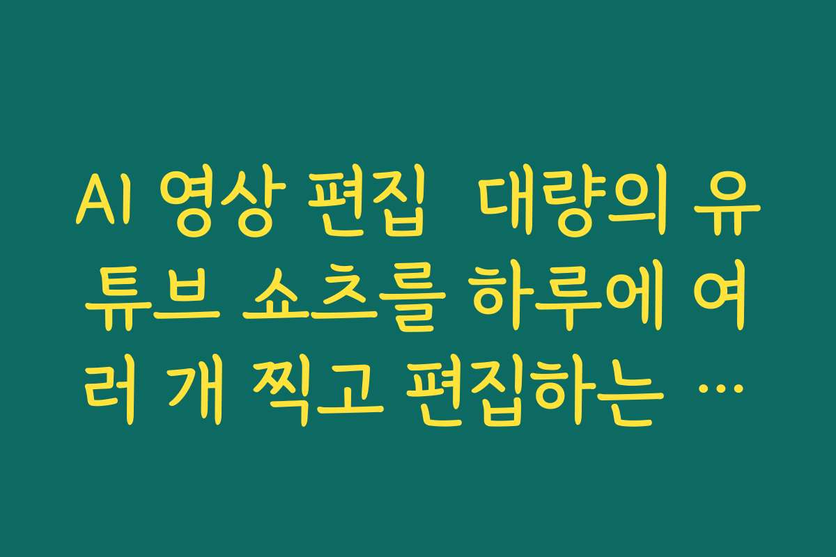 AI 영상 편집  대량의 유튜브 쇼츠를 하루에 여러 개 찍고 편집하는 자동화 루틴 만들기