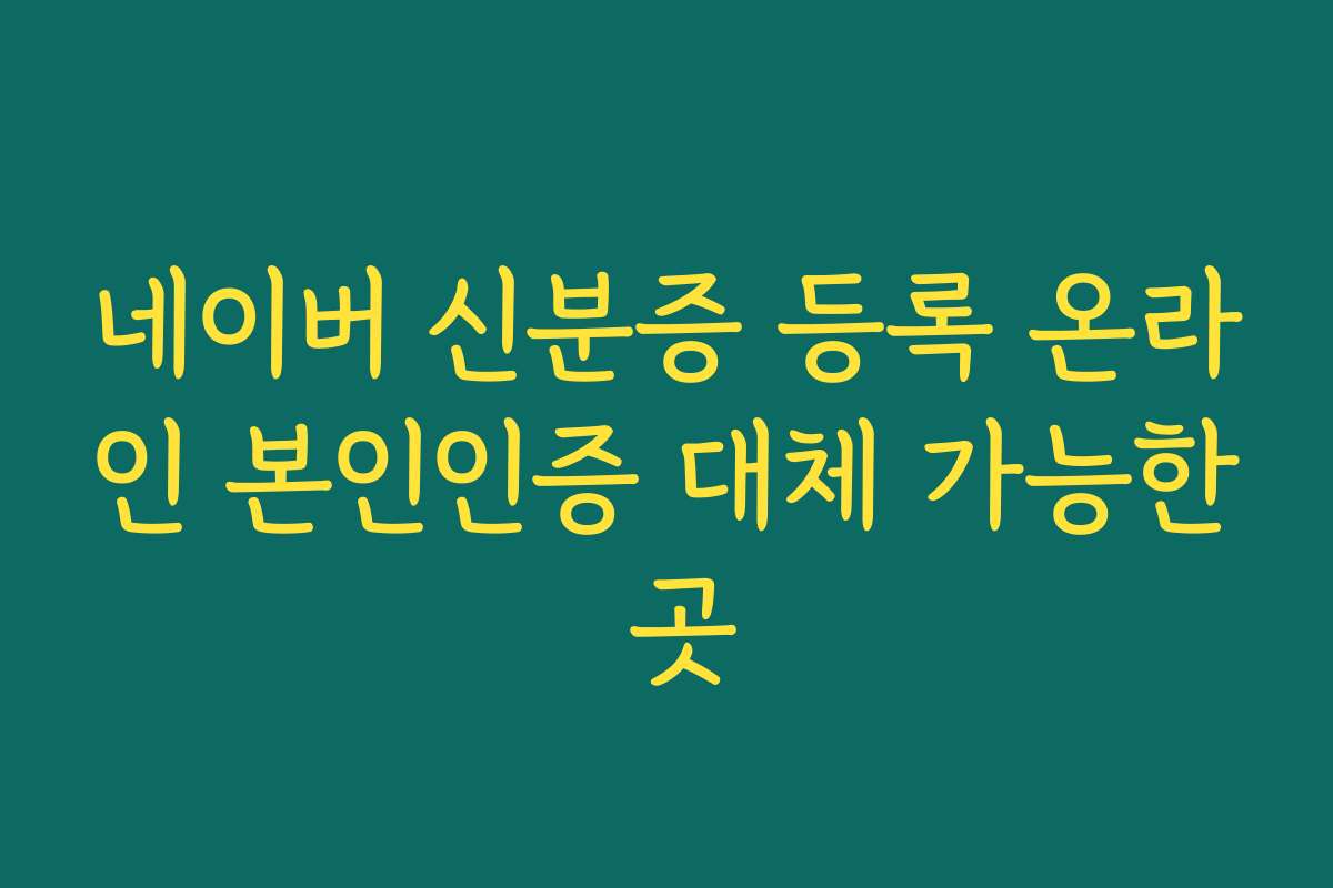 네이버 신분증 등록 온라인 본인인증 대체 가능한 곳