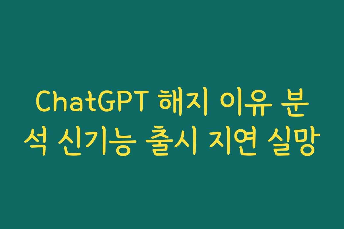 ChatGPT 해지 이유 분석 신기능 출시 지연 실망