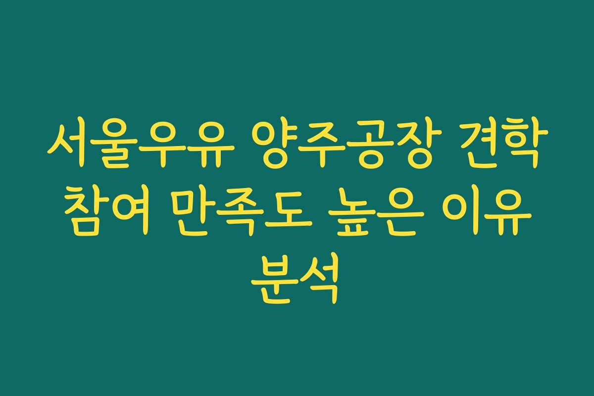 서울우유 양주공장 견학 참여 만족도 높은 이유 분석