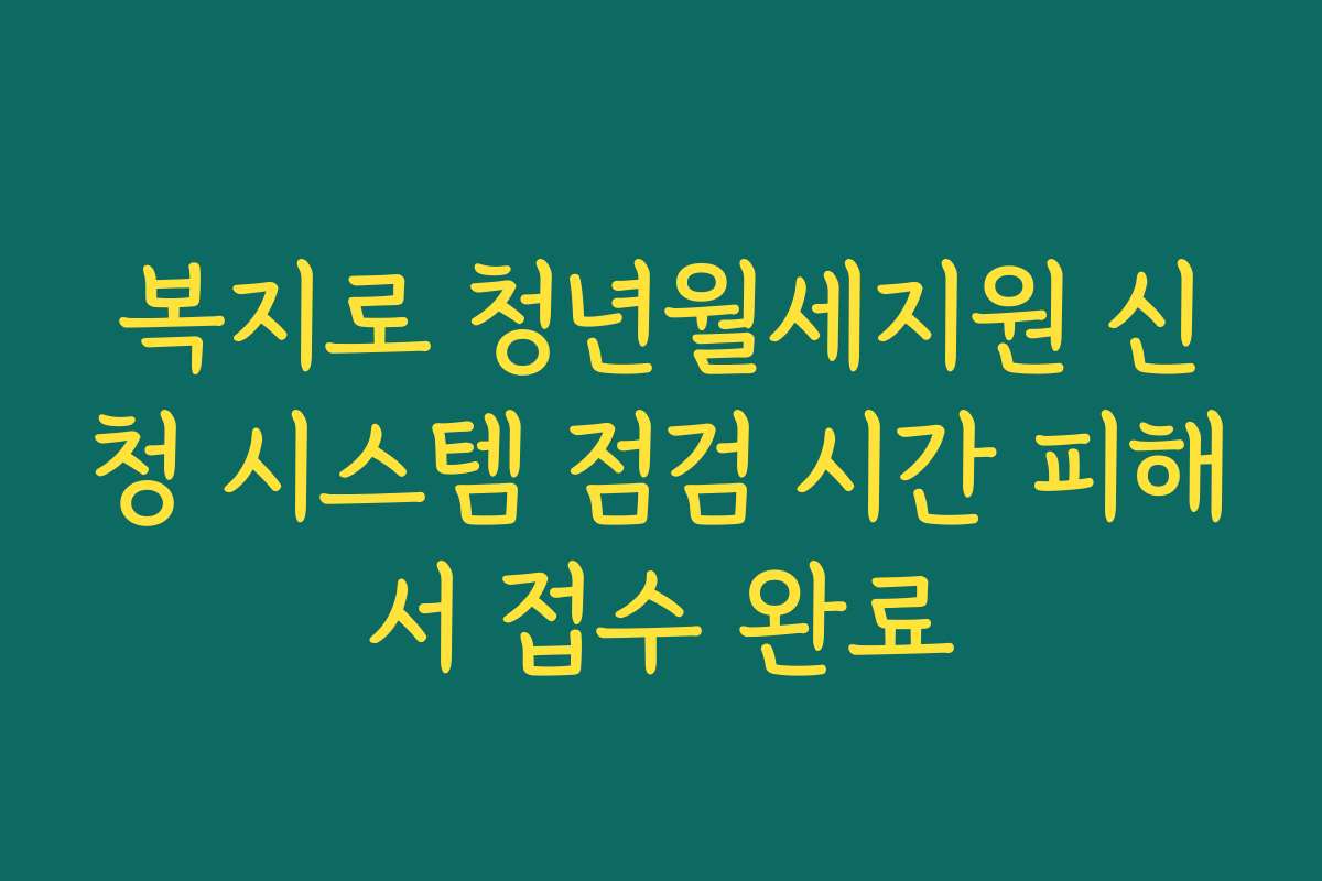 복지로 청년월세지원 신청 시스템 점검 시간 피해서 접수 완료