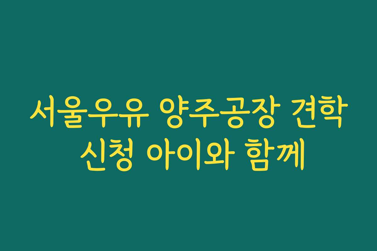 서울우유 양주공장 견학 신청 아이와 함께