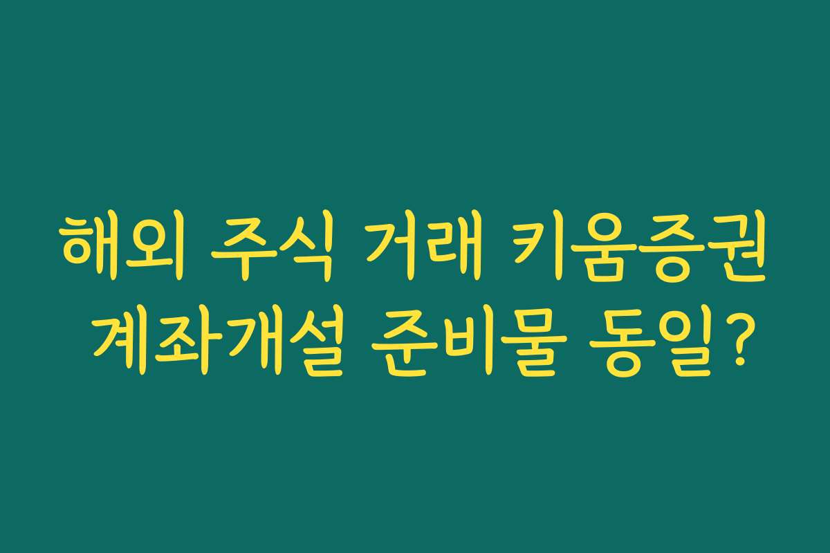 해외 주식 거래 키움증권 계좌개설 준비물 동일?