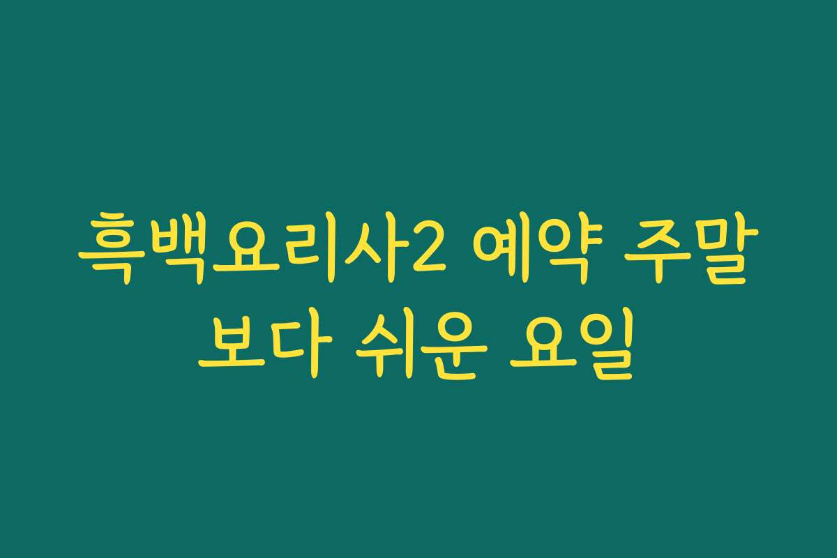 흑백요리사2 예약 주말보다 쉬운 요일