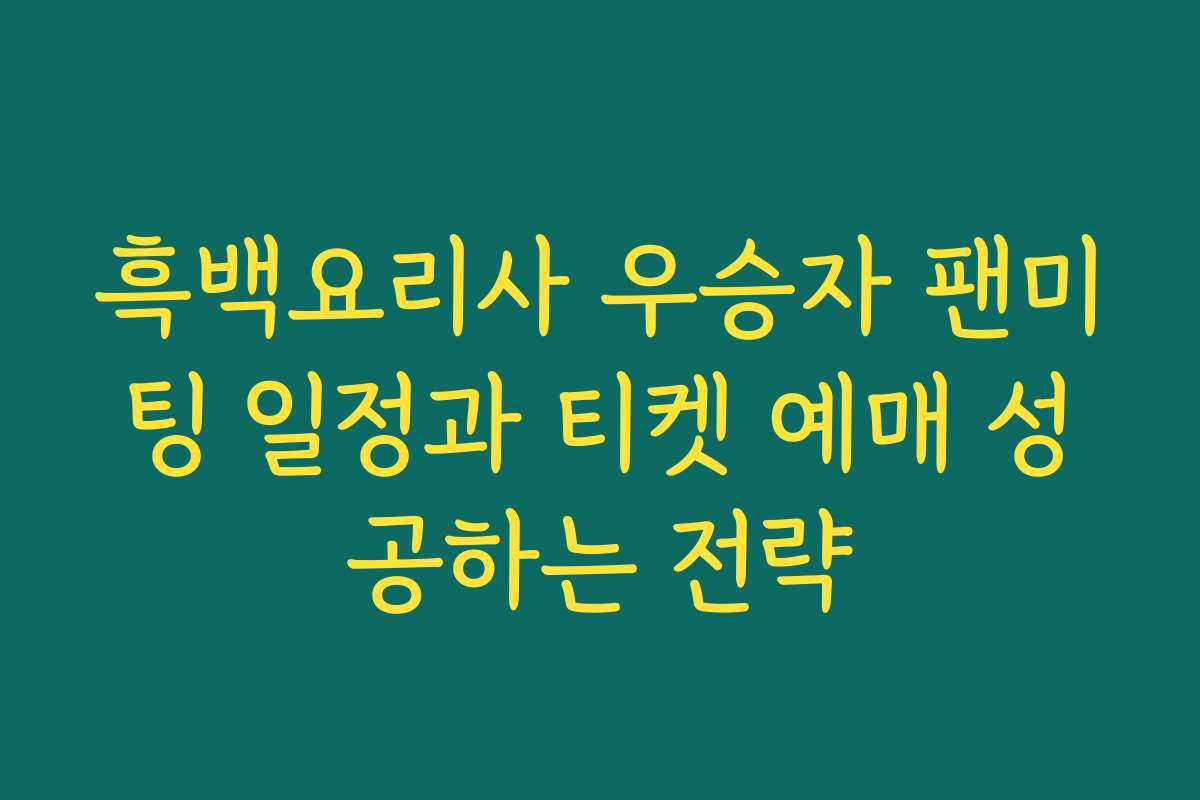 흑백요리사 우승자 팬미팅 일정과 티켓 예매 성공하는 전략