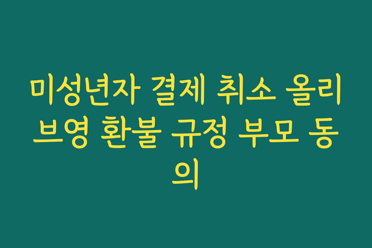 미성년자 결제 취소 올리브영 환불 규정 부모 동의