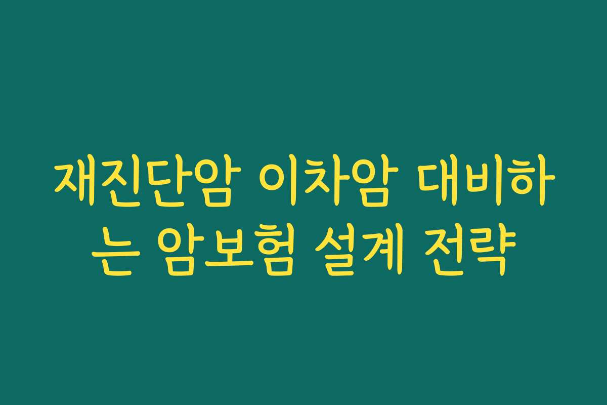 재진단암 이차암 대비하는 암보험 설계 전략