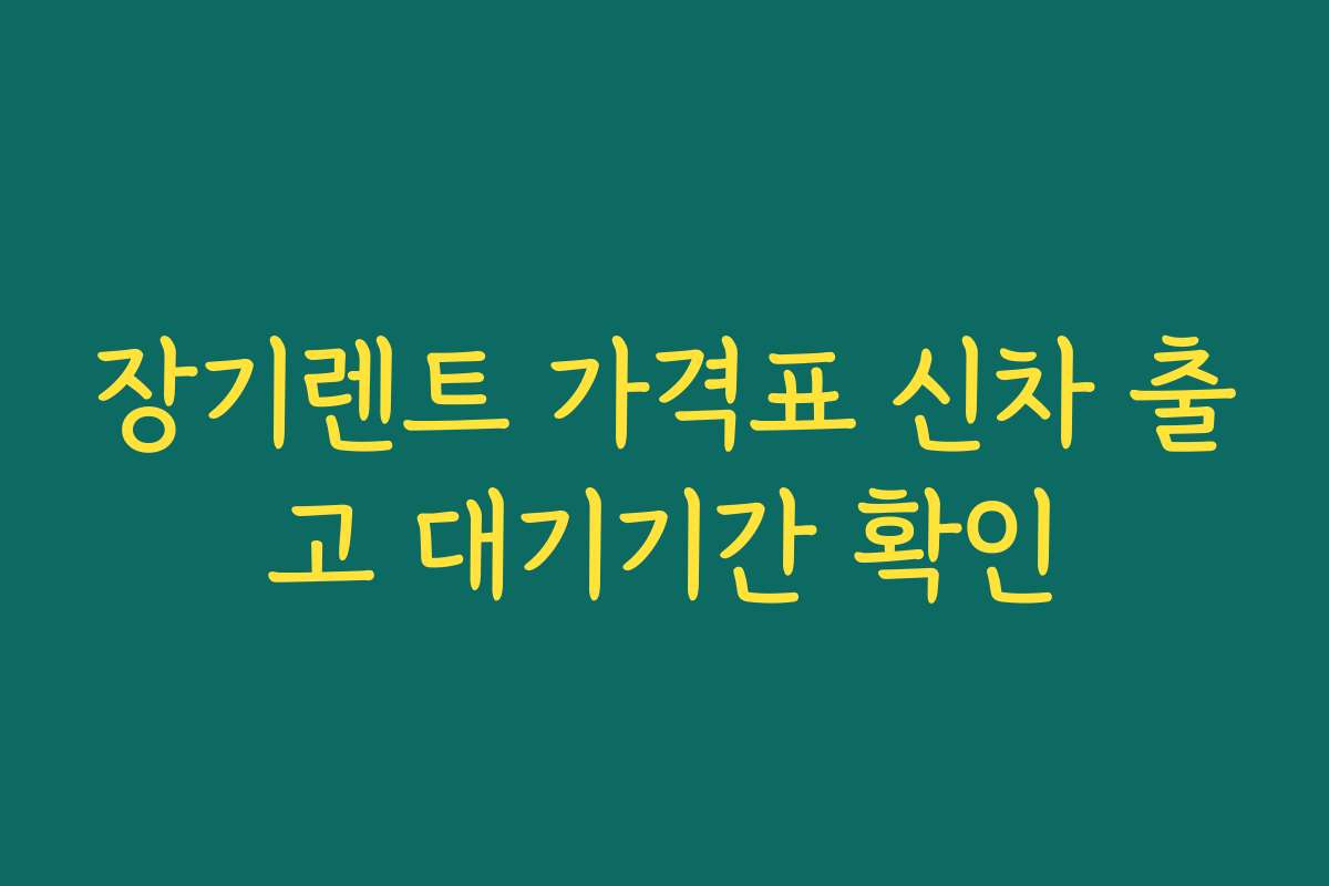장기렌트 가격표 신차 출고 대기기간 확인
