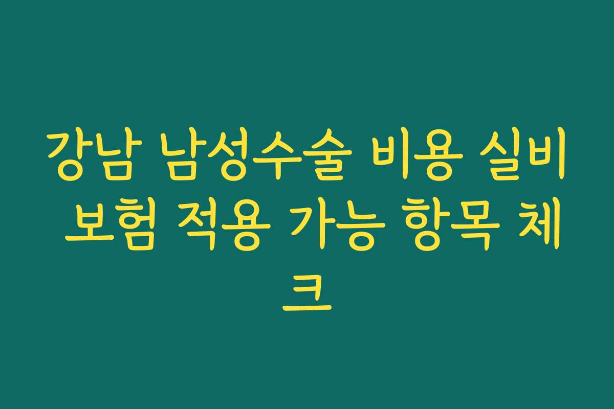 강남 남성수술 비용 실비 보험 적용 가능 항목 체크