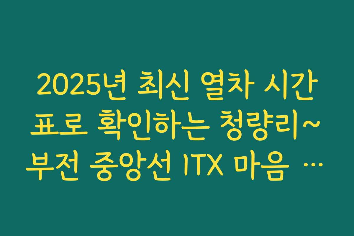 2025년 최신 열차 시간표로 확인하는 청량리~부전 중앙선 ITX 마음 운행