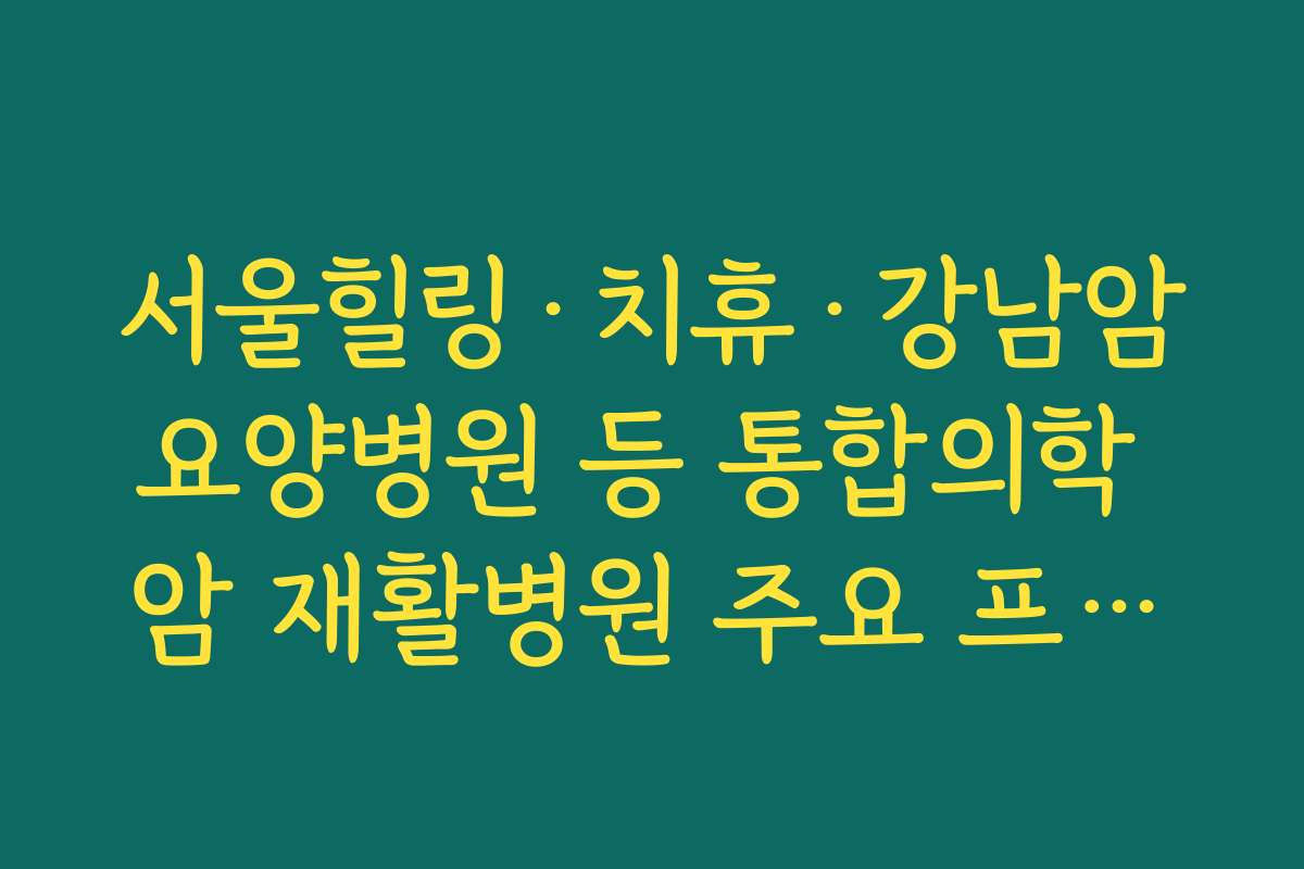 서울힐링·치휴·강남암요양병원 등 통합의학 암 재활병원 주요 프로그램 비교