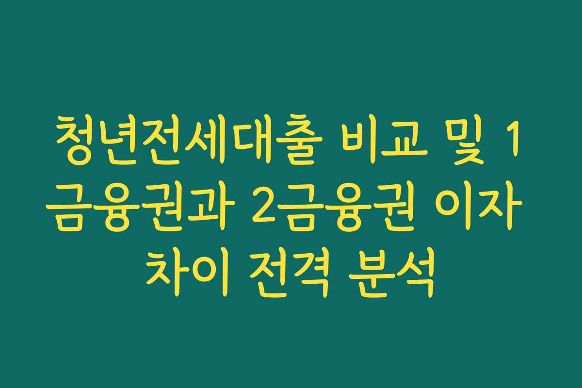청년전세대출 비교 및 1금융권과 2금융권 이자 차이 전격 분석