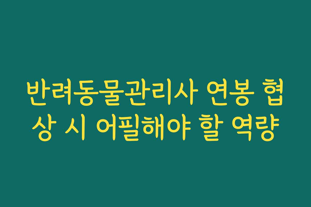 반려동물관리사 연봉 협상 시 어필해야 할 역량