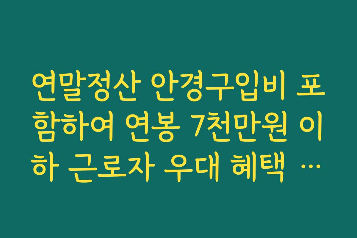 연말정산 안경구입비 포함하여 연봉 7천만원 이하 근로자 우대 혜택 총정리