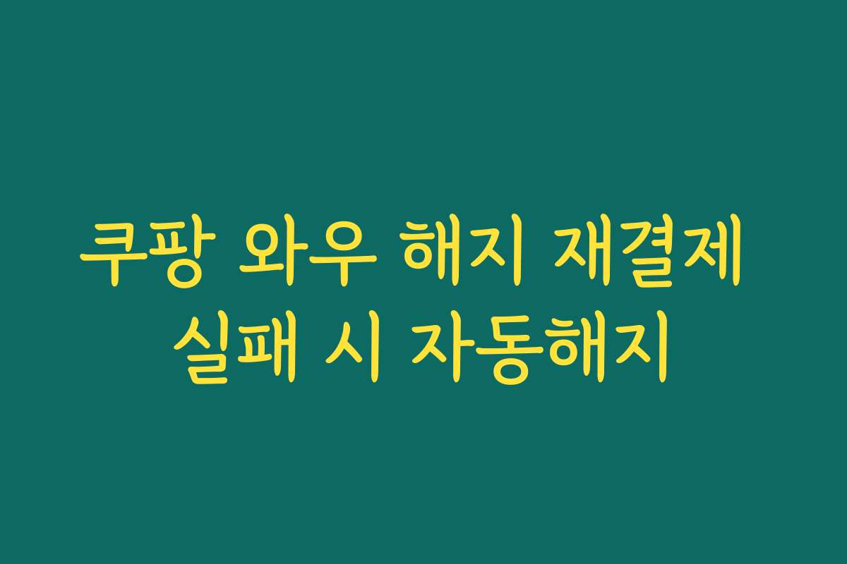 쿠팡 와우 해지 재결제 실패 시 자동해지