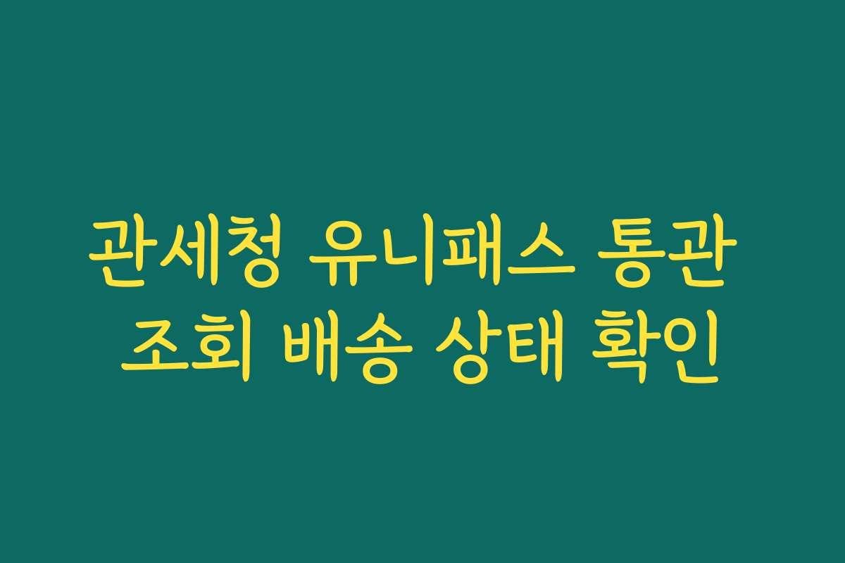 관세청 유니패스 통관 조회 배송 상태 확인