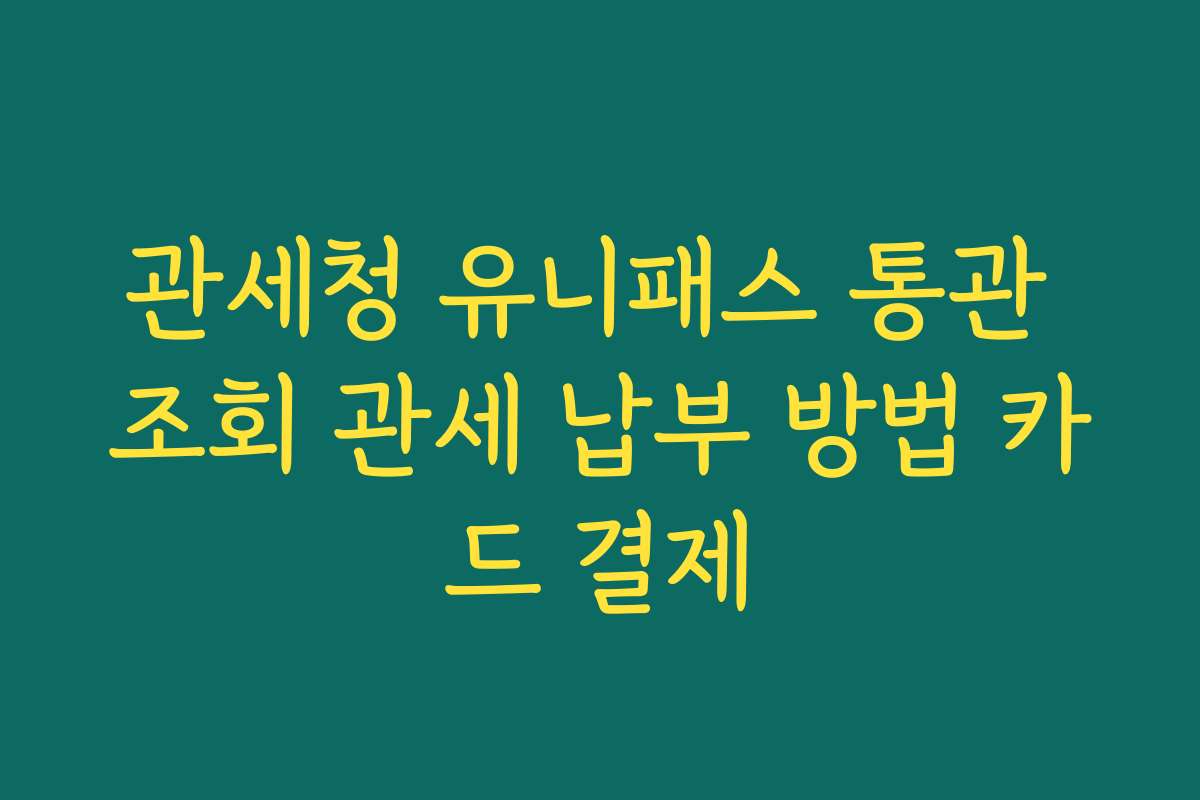 관세청 유니패스 통관 조회 관세 납부 방법 카드 결제